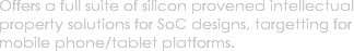 Offers a full suite of silicon provened intellectual property solutions for SoC designs, targetting for mobile phone/tablet platforms.